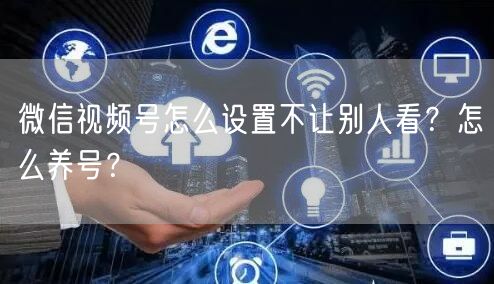 微信视频号怎么设置不让别人看?怎么养号?