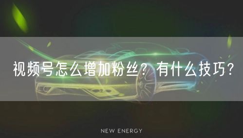 视频号怎么增加粉丝?有什么技巧?