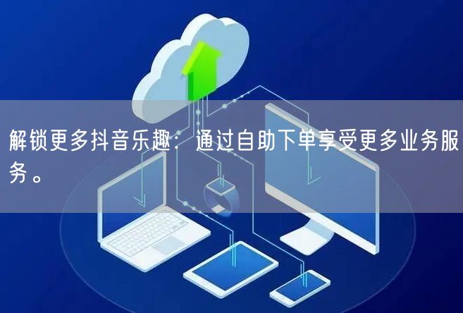 解锁更多抖音乐趣：通过自助下单享受更多业务服务。