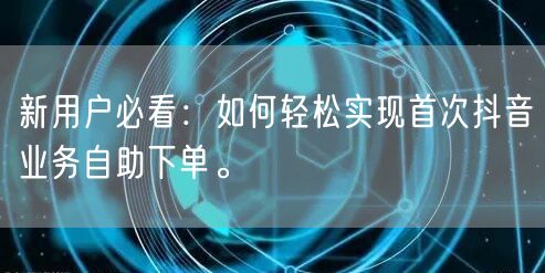 新用户必看：如何轻松实现首次抖音业务自助下单。