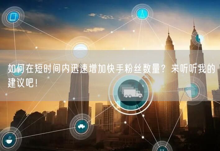 如何在短时间内迅速增加快手粉丝数量？来听听我的建议吧！