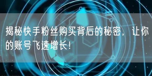 揭秘快手粉丝购买背后的秘密，让你的账号飞速增长！