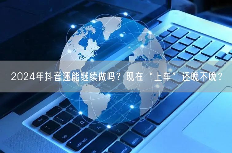 2024年抖音还能继续做吗?现在“上车”还晚不晚?