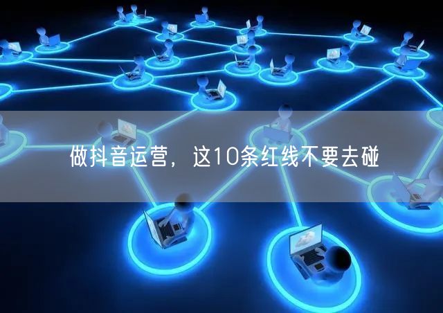做抖音运营,这10条红线不要去碰