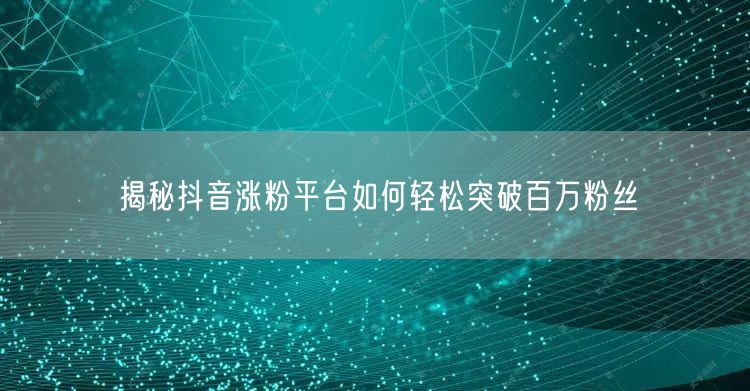 揭秘抖音涨粉平台如何轻松突破百万粉丝