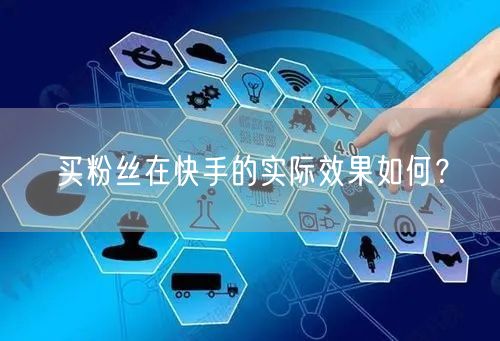 买粉丝在快手的实际效果如何？