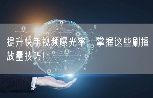 提升快手视频曝光率，掌握这些刷播放量技巧！