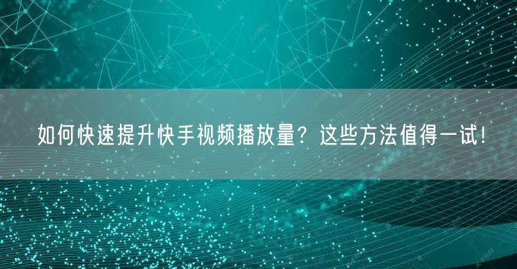 如何快速提升快手视频播放量？这些方法值得一试！