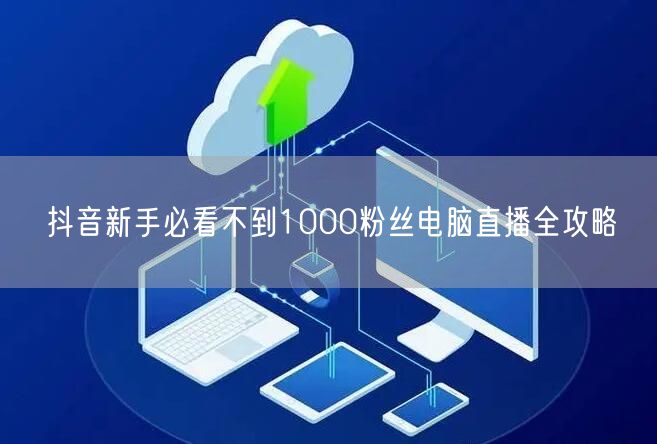 抖音新手必看不到1000粉丝电脑直播全攻略