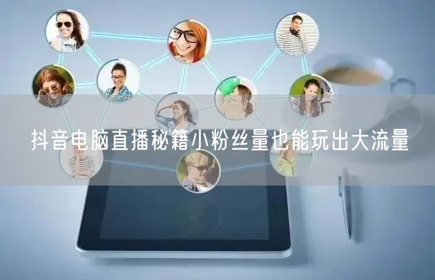 抖音电脑直播秘籍小粉丝量也能玩出大流量