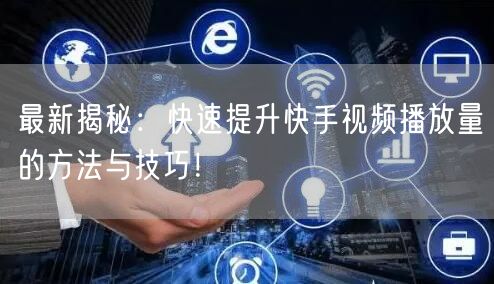 最新揭秘:快速提升快手视频播放量的方法与技巧!