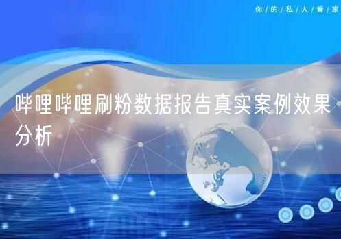 哔哩哔哩刷粉数据报告真实案例效果分析