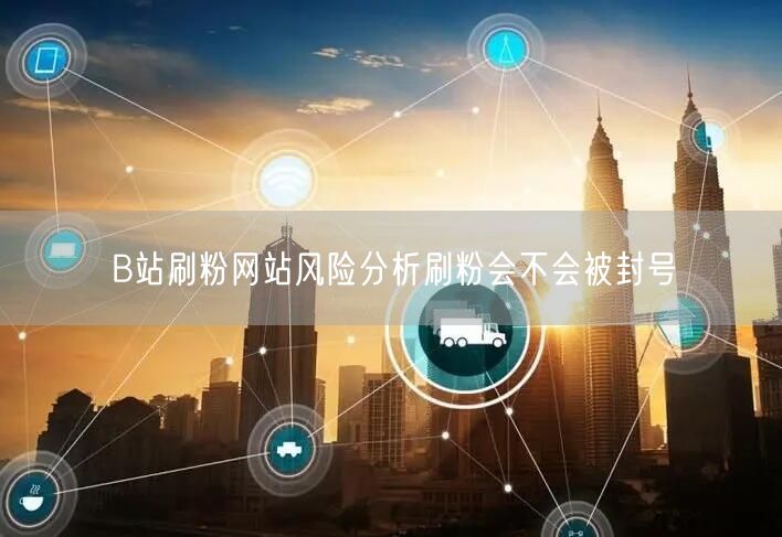 B站刷粉网站风险分析刷粉会不会被封号