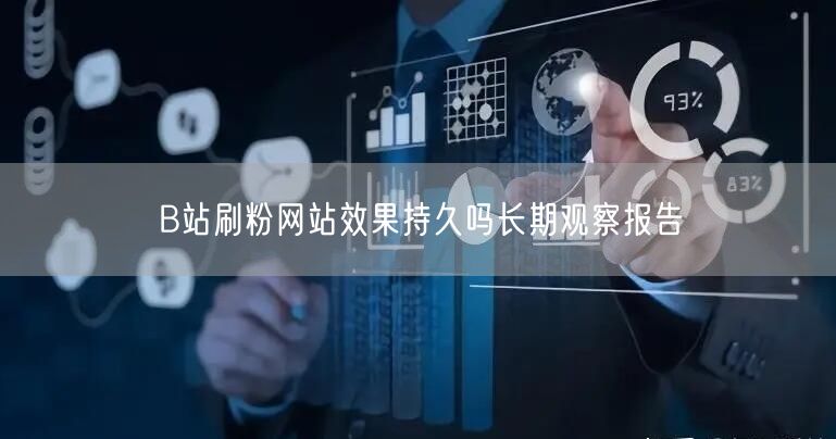B站刷粉网站效果持久吗长期观察报告