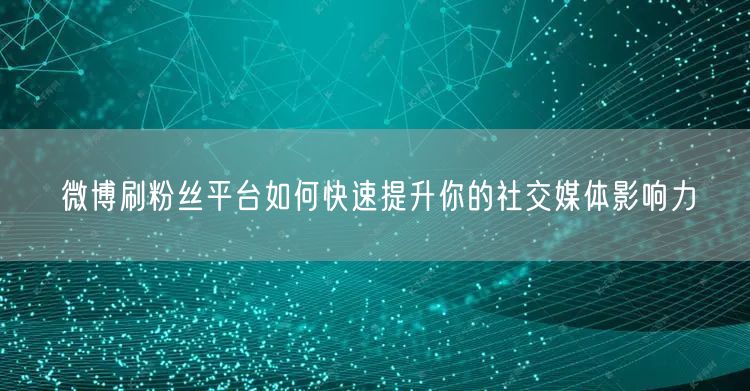 微博刷粉丝平台如何快速提升你的社交媒体影响力