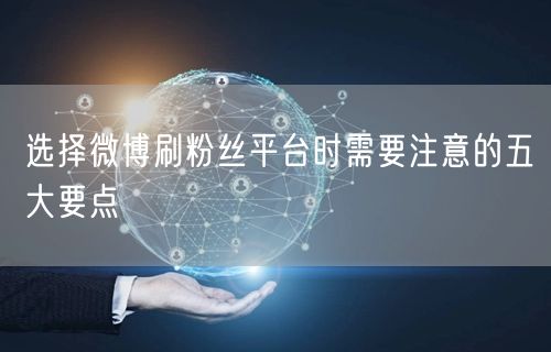 选择微博刷粉丝平台时需要注意的五大要点