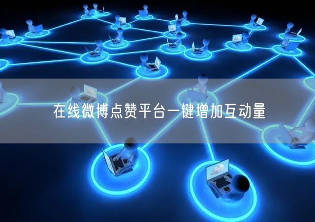 在线微博点赞平台一键增加互动量