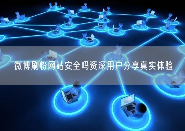 微博刷粉网站安全吗资深用户分享真实体验