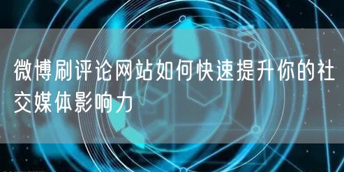 微博刷评论网站如何快速提升你的社交媒体影响力