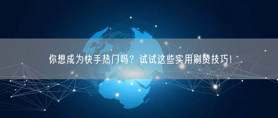 你想成为快手热门吗?试试这些实用刷赞技巧!