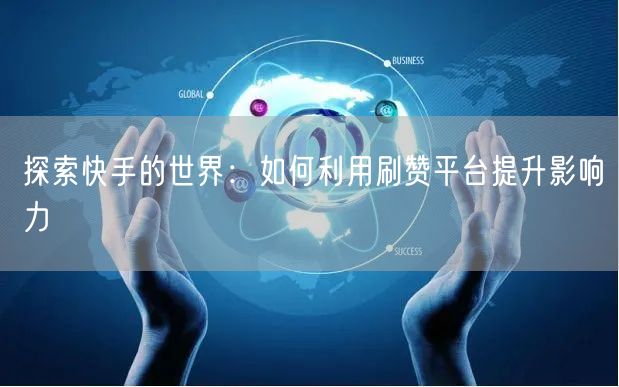 探索快手的世界:如何利用刷赞平台提升影响力