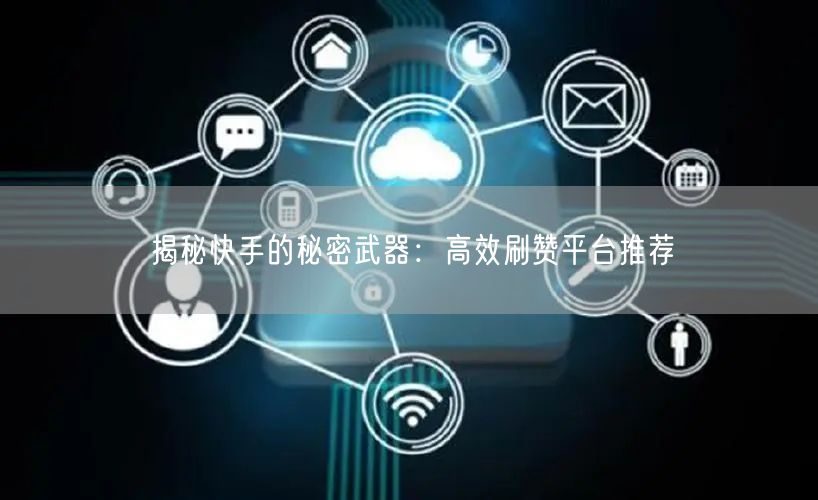 揭秘快手的秘密武器:高效刷赞平台推荐