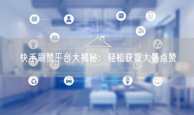 快手刷赞平台大揭秘：轻松获取大量点赞
