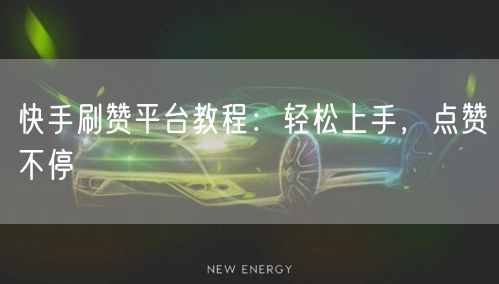 快手刷赞平台教程：轻松上手，点赞不停