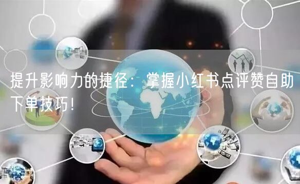 提升影响力的捷径：掌握小红书点评赞自助下单技巧！