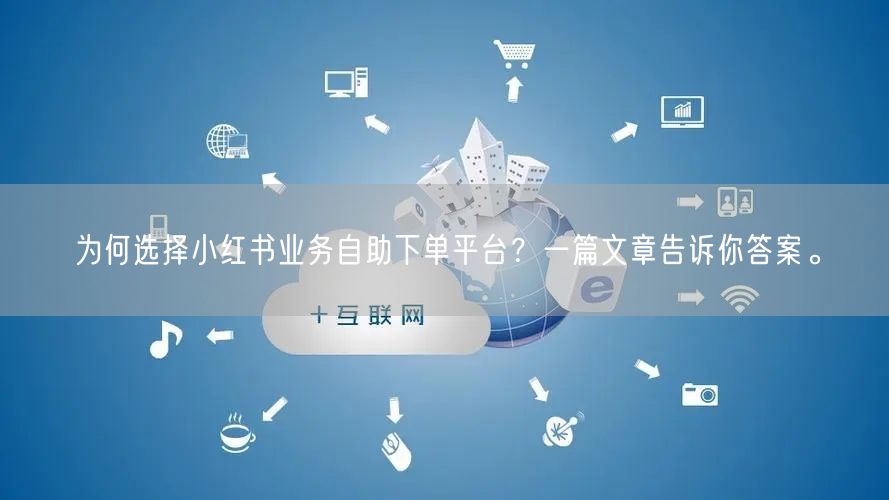 为何选择小红书业务自助下单平台？一篇文章告诉你答案。
