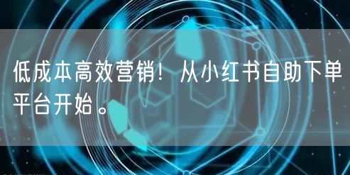 低成本高效营销！从小红书自助下单平台开始。