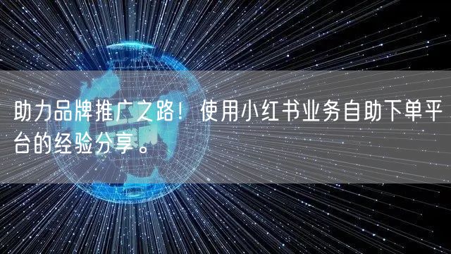 助力品牌推广之路！使用小红书业务自助下单平台的经验分享。