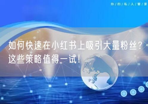 如何快速在小红书上吸引大量粉丝?这些策略值得一试!
