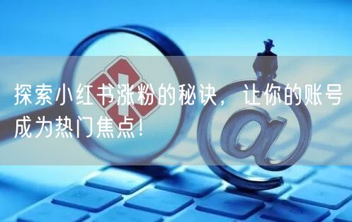 探索小红书涨粉的秘诀,让你的账号成为热门焦点!