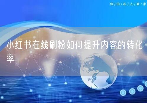 小红书在线刷粉如何提升内容的转化率