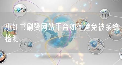 小红书刷赞网站平台如何避免被系统检测