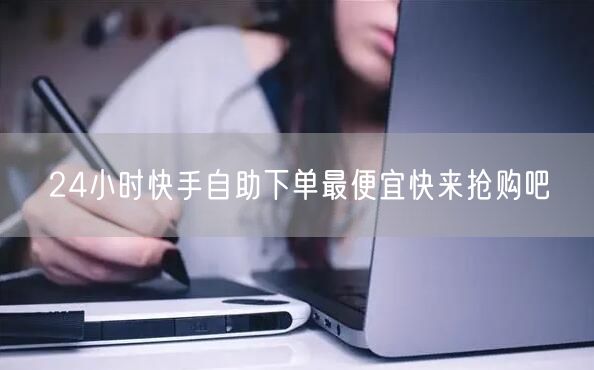 24小时快手自助下单最便宜快来抢购吧