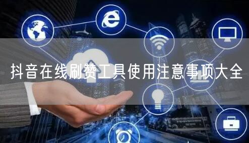 抖音在线刷赞工具使用注意事项大全