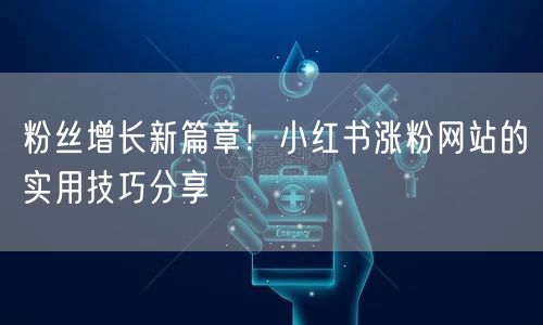 粉丝增长新篇章！小红书涨粉网站的实用技巧分享