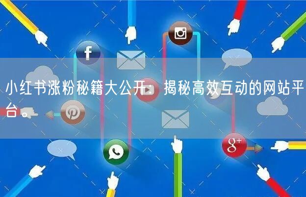 小红书涨粉秘籍大公开：揭秘高效互动的网站平台。