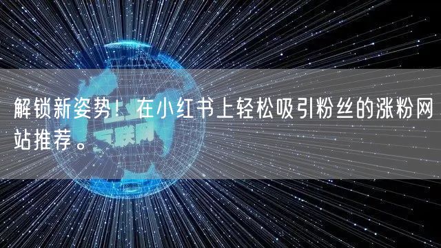 解锁新姿势！在小红书上轻松吸引粉丝的涨粉网站推荐。