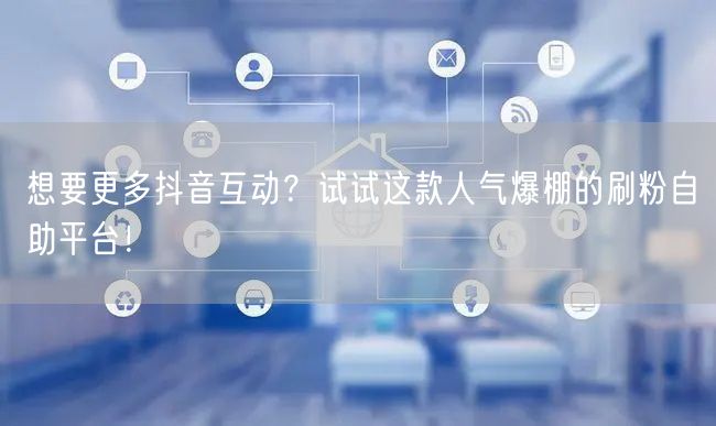 想要更多抖音互动？试试这款人气爆棚的刷粉自助平台！