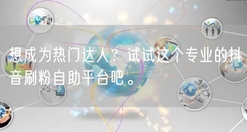 想成为热门达人？试试这个专业的抖音刷粉自助平台吧。