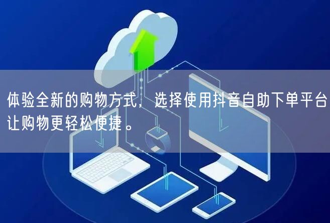 体验全新的购物方式，选择使用抖音自助下单平台让购物更轻松便捷。