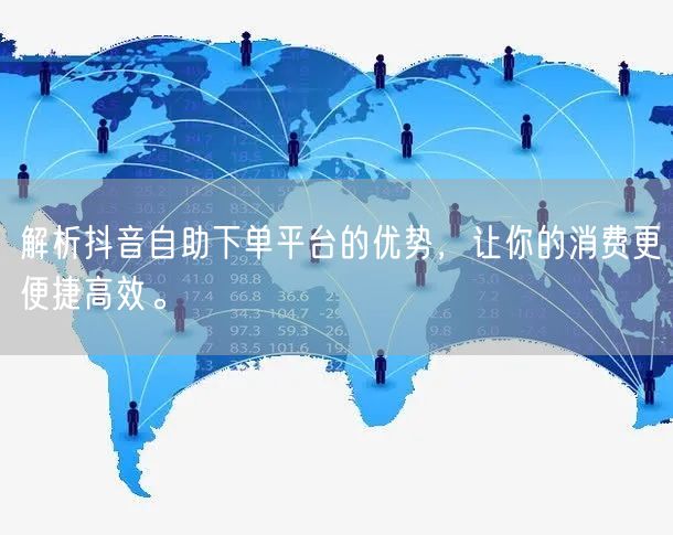 解析抖音自助下单平台的优势，让你的消费更便捷高效。
