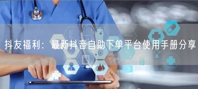 抖友福利：最新抖音自助下单平台使用手册分享