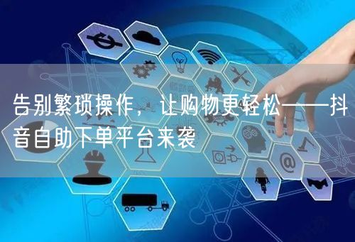 告别繁琐操作，让购物更轻松——抖音自助下单平台来袭