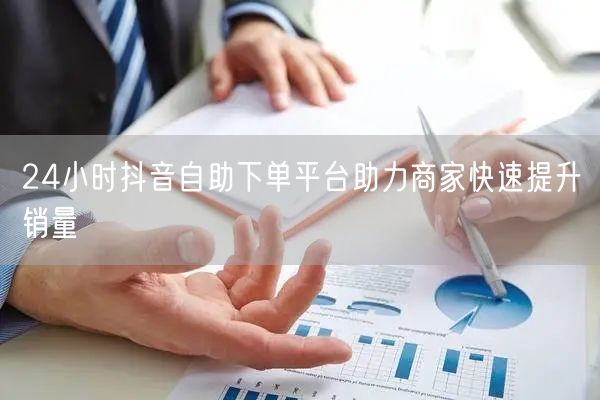 24小时抖音自助下单平台助力商家快速提升销量