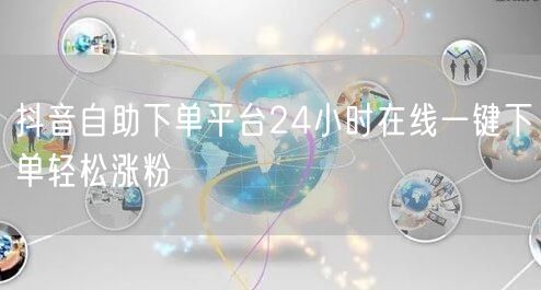 抖音自助下单平台24小时在线一键下单轻松涨粉