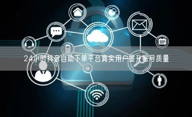 24小时抖音自助下单平台真实用户提升账号质量